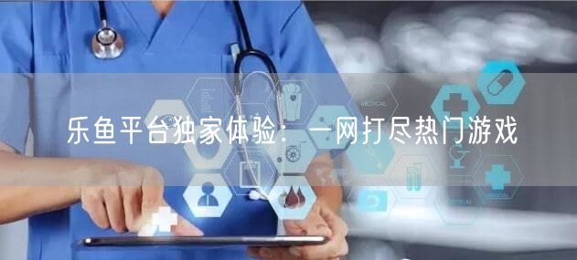 乐鱼平台独家体验：一网打尽热门游戏